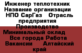 Инженер-теплотехник › Название организации ­ НПО СарГаз › Отрасль предприятия ­ Производство › Минимальный оклад ­ 1 - Все города Работа » Вакансии   . Алтайский край